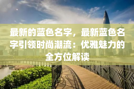 最新的藍色名字，最新藍色名字引領時尚潮流：優(yōu)雅魅力的全方位解讀