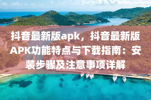 抖音最新版apk，抖音最新版APK功能特點與下載指南：安裝步驟及注意事項詳解