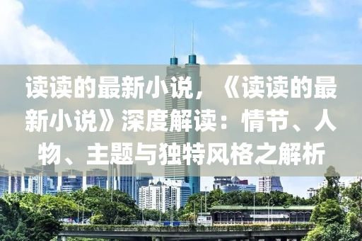 讀讀的最新小說，《讀讀的最新小說》深度解讀：情節(jié)、人物、主題與獨(dú)特風(fēng)格之解析