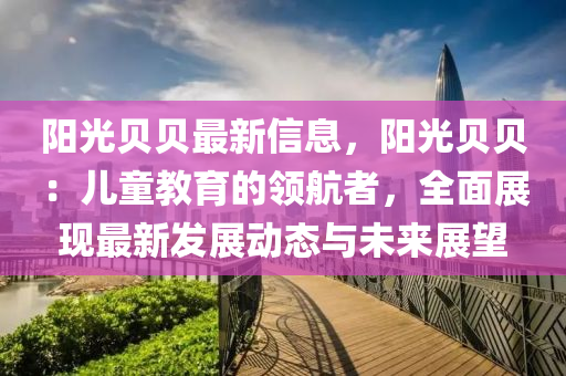 陽光貝貝最新信息，陽光貝貝：兒童教育的領(lǐng)航者，全面展現(xiàn)最新發(fā)展動態(tài)與未來展望