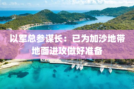 以軍總參謀長：已為加沙地帶地面進攻做好準備