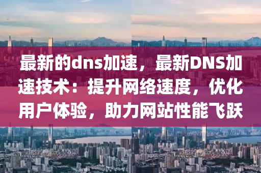 最新的dns加速，最新DNS加速技術(shù)：提升網(wǎng)絡(luò)速度，優(yōu)化用戶體驗，助力網(wǎng)站性能飛躍