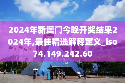 2024年新澳门今晚开奖结果2024年,最佳精选解释定义_iso74.149.242.60