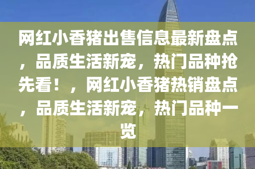 網(wǎng)紅小香豬出售信息最新盤點，品質生活新寵，熱門品種搶先看！，網(wǎng)紅小香豬熱銷盤點，品質生活新寵，熱門品種一覽