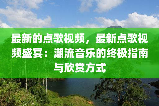 最新的點(diǎn)歌視頻，最新點(diǎn)歌視頻盛宴：潮流音樂的終極指南與欣賞方式