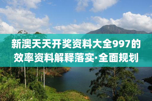 新澳天天開獎(jiǎng)資料大全997的效率資料解釋落實(shí)·全面規(guī)劃