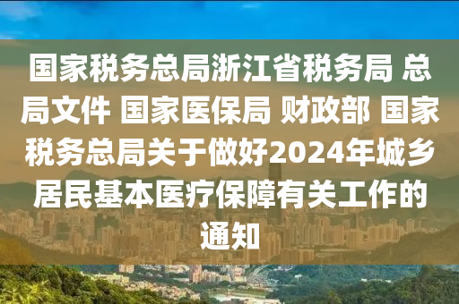 國(guó)家稅務(wù)總局浙江省稅務(wù)局 總局文件 國(guó)家醫(yī)保局 財(cái)政部 國(guó)家稅務(wù)總局關(guān)于做好2024年城鄉(xiāng)居民基本醫(yī)療保障有關(guān)工作的通知