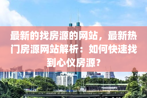 最新的找房源的網(wǎng)站，最新熱門房源網(wǎng)站解析：如何快速找到心儀房源？