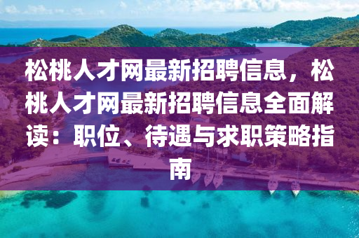 松桃人才網(wǎng)最新招聘信息，松桃人才網(wǎng)最新招聘信息全面解讀：職位、待遇與求職策略指南