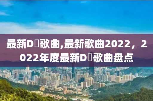 最新D亅歌曲,最新歌曲2022，2022年度最新D亅歌曲盤點(diǎn)