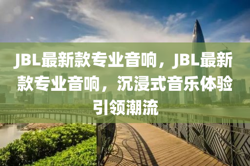 JBL最新款專業(yè)音響，JBL最新款專業(yè)音響，沉浸式音樂體驗引領(lǐng)潮流