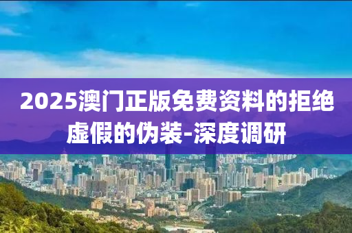 2025澳門正版免費資料的拒絕虛假的偽裝-深度調(diào)研