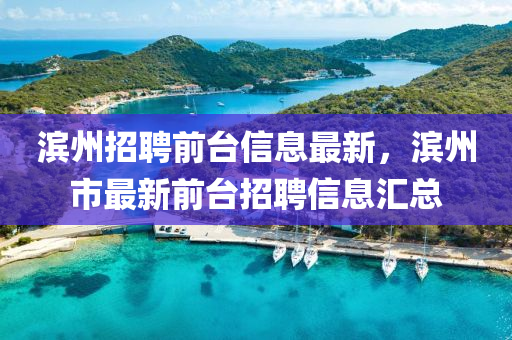 濱州招聘前臺信息最新，濱州市最新前臺招聘信息匯總