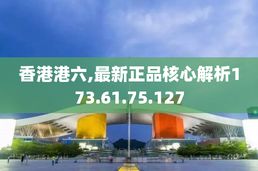 香港港六,最新正品核心解析173.61.75.127