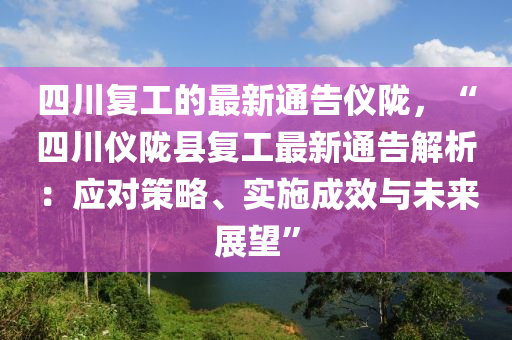 四川復(fù)工的最新通告儀隴，“四川儀隴縣復(fù)工最新通告解析：應(yīng)對策略、實(shí)施成效與未來展望”