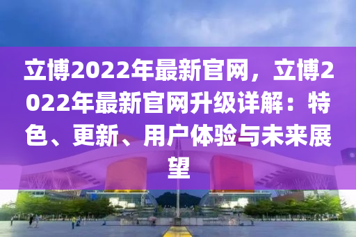 立博2022年最新官網(wǎng)，立博2022年最新官網(wǎng)升級(jí)詳解：特色、更新、用戶體驗(yàn)與未來展望