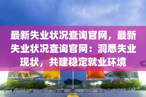 最新失業(yè)狀況查詢官網(wǎng)，最新失業(yè)狀況查詢官網(wǎng)：洞悉失業(yè)現(xiàn)狀，共建穩(wěn)定就業(yè)環(huán)境