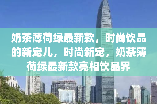 奶茶薄荷綠最新款，時尚飲品的新寵兒，時尚新寵，奶茶薄荷綠最新款亮相飲品界