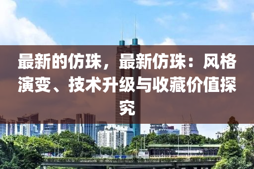 最新的仿珠，最新仿珠：風(fēng)格演變、技術(shù)升級(jí)與收藏價(jià)值探究