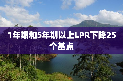 1年期和5年期以上LPR下降25個(gè)基點(diǎn)