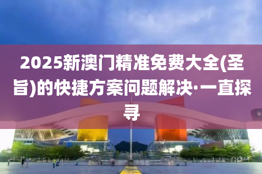 2025新澳門精準免費大全(圣旨)的快捷方案問題解決·一直探尋