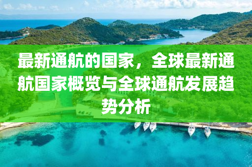 最新通航的國(guó)家，全球最新通航國(guó)家概覽與全球通航發(fā)展趨勢(shì)分析