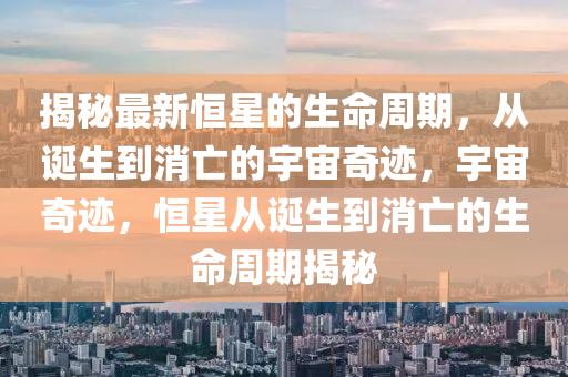 揭秘最新恒星的生命周期，從誕生到消亡的宇宙奇跡，宇宙奇跡，恒星從誕生到消亡的生命周期揭秘