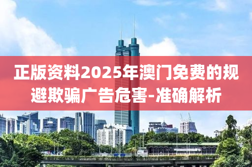 正版資料2025年澳門免費的規(guī)避欺騙廣告危害-準(zhǔn)確解析