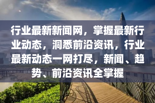 行業(yè)最新新聞網(wǎng)，掌握最新行業(yè)動態(tài)，洞悉前沿資訊，行業(yè)最新動態(tài)一網(wǎng)打盡，新聞、趨勢、前沿資訊全掌握