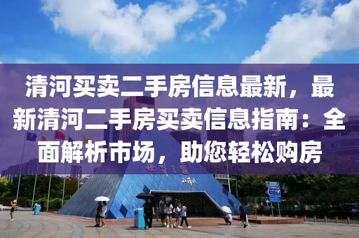 清河買賣二手房信息最新，最新清河二手房買賣信息指南：全面解析市場，助您輕松購房