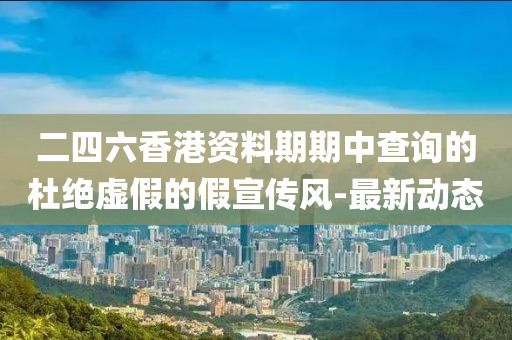 二四六香港資料期期中查詢的杜絕虛假的假宣傳風(fēng)-最新動態(tài)