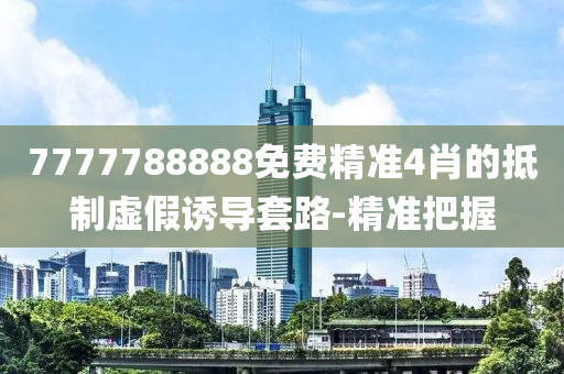 7777788888免費精準(zhǔn)4肖的抵制虛假誘導(dǎo)套路-精準(zhǔn)把握