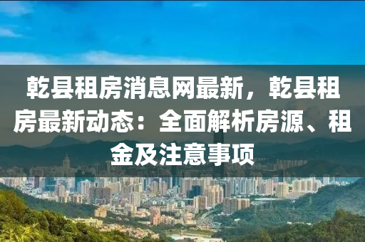 乾縣租房消息網(wǎng)最新，乾縣租房最新動態(tài)：全面解析房源、租金及注意事項