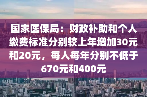 國(guó)家醫(yī)保局：財(cái)政補(bǔ)助和個(gè)人繳費(fèi)標(biāo)準(zhǔn)分別較上年增加30元和20元，每人每年分別不低于670元和400元