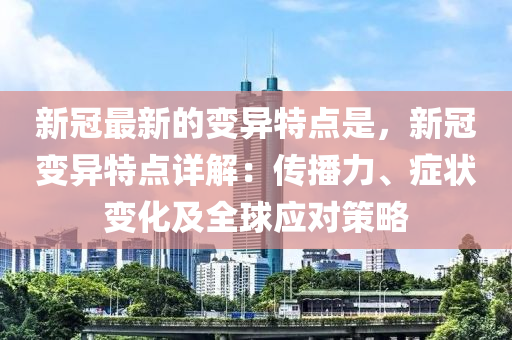 新冠最新的變異特點(diǎn)是，新冠變異特點(diǎn)詳解：傳播力、癥狀變化及全球應(yīng)對(duì)策略