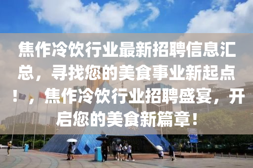 焦作冷飲行業(yè)最新招聘信息匯總，尋找您的美食事業(yè)新起點(diǎn)！，焦作冷飲行業(yè)招聘盛宴，開啟您的美食新篇章！