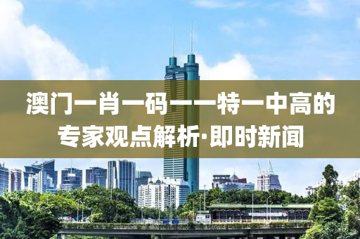 澳門一肖一碼一一特一中高的專家觀點解析·即時新聞