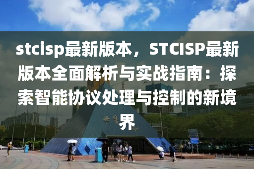 stcisp最新版本，STCISP最新版本全面解析與實(shí)戰(zhàn)指南：探索智能協(xié)議處理與控制的新境界