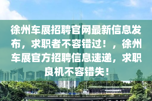 徐州車展招聘官網(wǎng)最新信息發(fā)布，求職者不容錯(cuò)過！，徐州車展官方招聘信息速遞，求職良機(jī)不容錯(cuò)失！