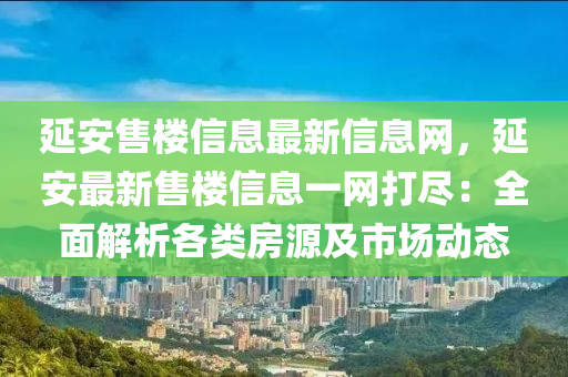 延安售樓信息最新信息網(wǎng)，延安最新售樓信息一網(wǎng)打盡：全面解析各類房源及市場(chǎng)動(dòng)態(tài)