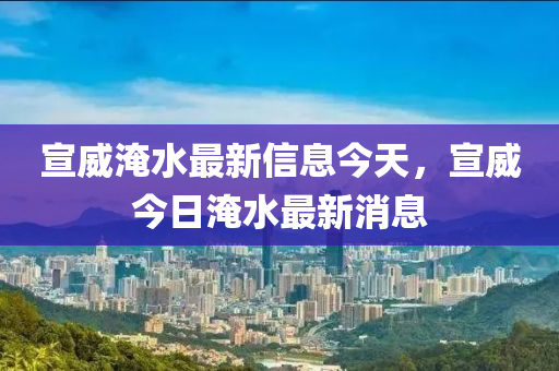 宣威淹水最新信息今天，宣威今日淹水最新消息