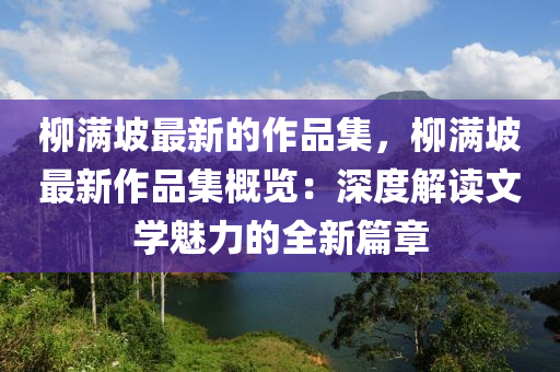 柳滿坡最新的作品集，柳滿坡最新作品集概覽：深度解讀文學(xué)魅力的全新篇章