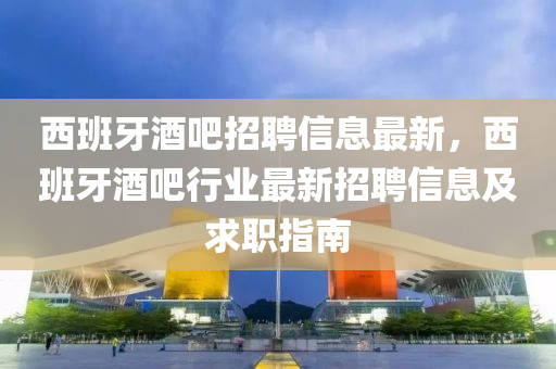 西班牙酒吧招聘信息最新，西班牙酒吧行業(yè)最新招聘信息及求職指南