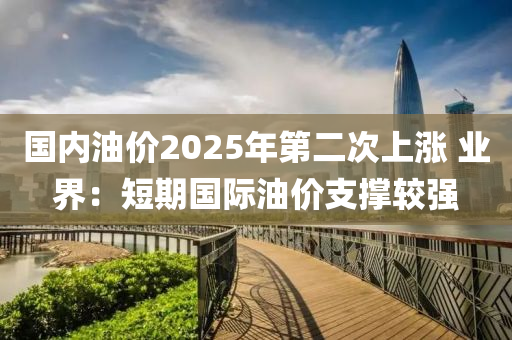 國(guó)內(nèi)油價(jià)2025年第二次上漲 業(yè)界：短期國(guó)際油價(jià)支撐較強(qiáng)