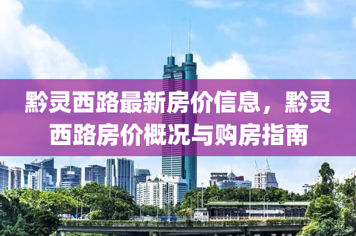 黔靈西路最新房?jī)r(jià)信息，黔靈西路房?jī)r(jià)概況與購(gòu)房指南