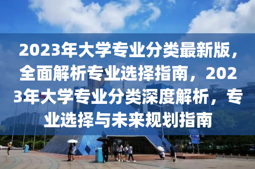 2023年大學(xué)專業(yè)分類最新版，全面解析專業(yè)選擇指南，2023年大學(xué)專業(yè)分類深度解析，專業(yè)選擇與未來規(guī)劃指南