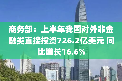 商務(wù)部：上半年我國(guó)對(duì)外非金融類直接投資726.2億美元 同比增長(zhǎng)16.6%