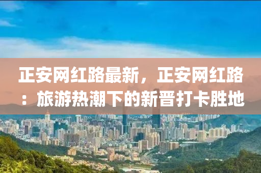 正安網(wǎng)紅路最新，正安網(wǎng)紅路：旅游熱潮下的新晉打卡勝地