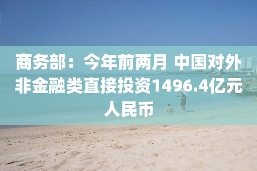 商務部：今年前兩月 中國對外非金融類直接投資1496.4億元人民幣