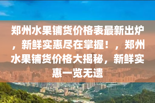 鄭州水果鋪貨價格表最新出爐，新鮮實(shí)惠盡在掌握！，鄭州水果鋪貨價格大揭秘，新鮮實(shí)惠一覽無遺